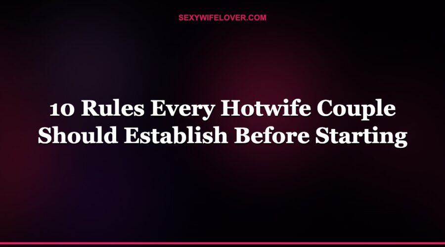 10 Rules Every Hotwife Couple Should Establish Before Starting