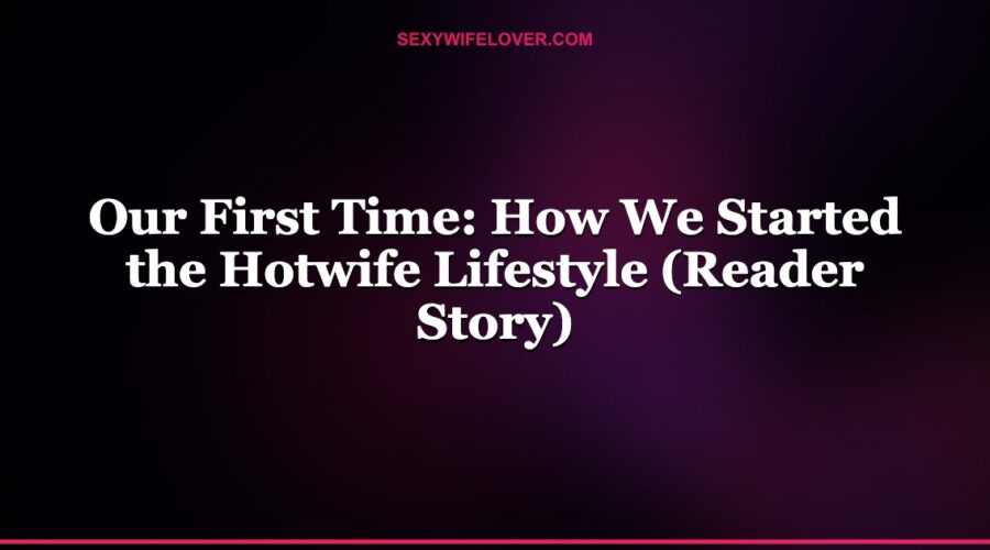 Our First Time: How We Started the Hotwife Lifestyle (Reader Story)