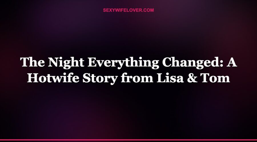 The Night Everything Changed: A Hotwife Story from Lisa & Tom