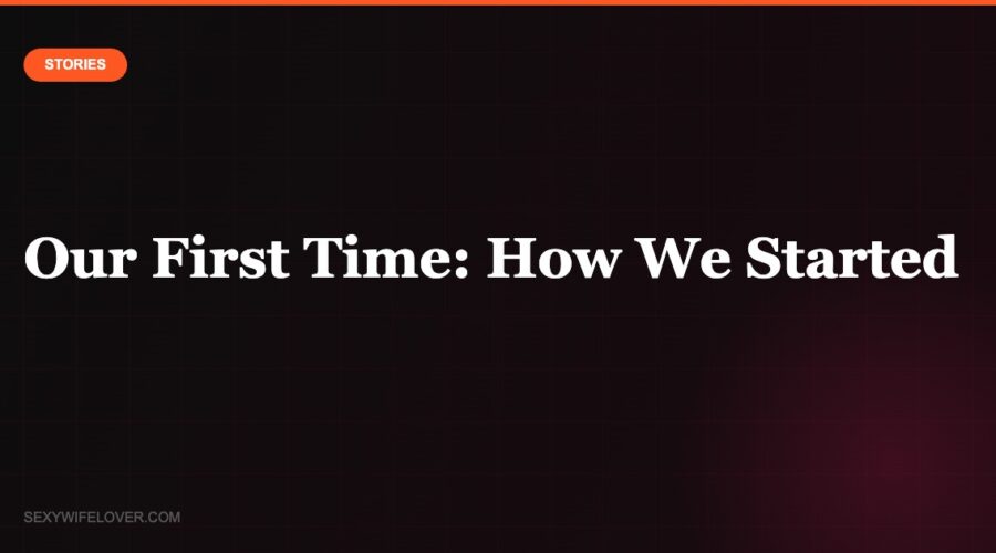 Our First Time: How We Started the Hotwife Lifestyle (Reader Story)
